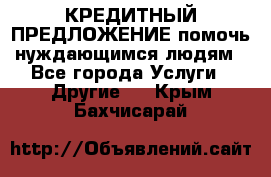 КРЕДИТНЫЙ ПРЕДЛОЖЕНИЕ помочь нуждающимся людям - Все города Услуги » Другие   . Крым,Бахчисарай